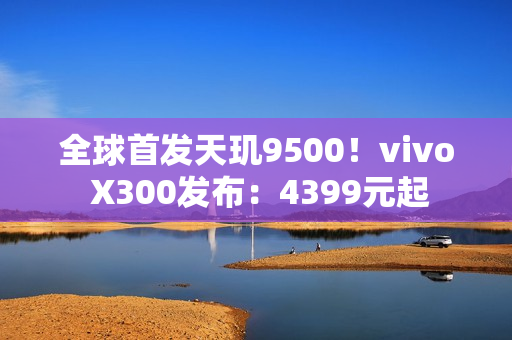 全球首发天玑9500！vivo X300发布：4399元起