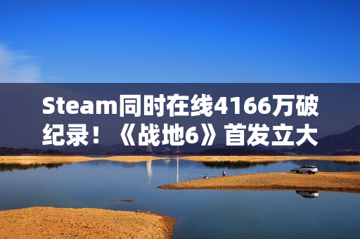 Steam同时在线4166万破纪录！《战地6》首发立大功