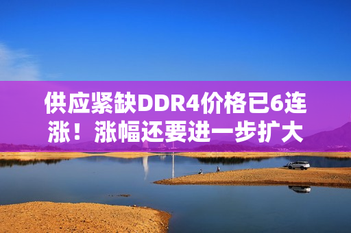 供应紧缺DDR4价格已6连涨！涨幅还要进一步扩大