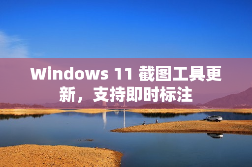 Windows 11 截图工具更新,支持即时标注 Windows 11 截图工具更新,支持即时标注
