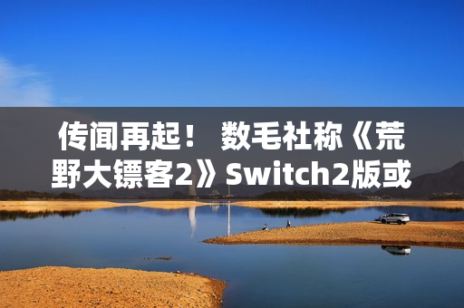 传闻再起！ 数毛社称《荒野大镖客2》Switch2版或将比肩PS4 Pro