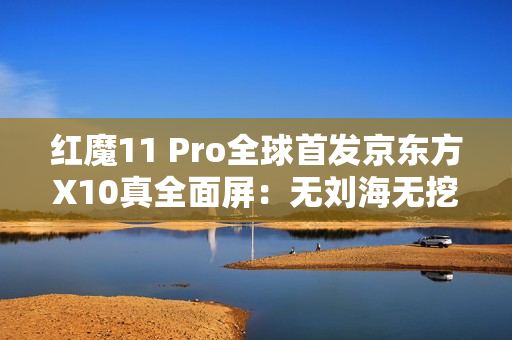 红魔11 Pro全球首发京东方X10真全面屏：无刘海无挖孔