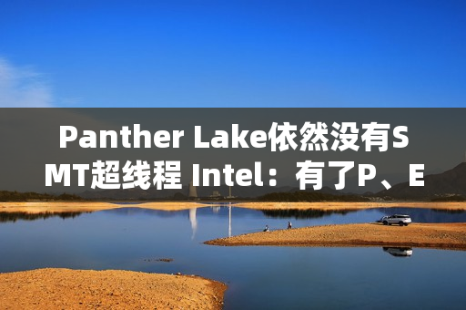 Panther Lake依然没有SMT超线程 Intel：有了P、E核后意义不大