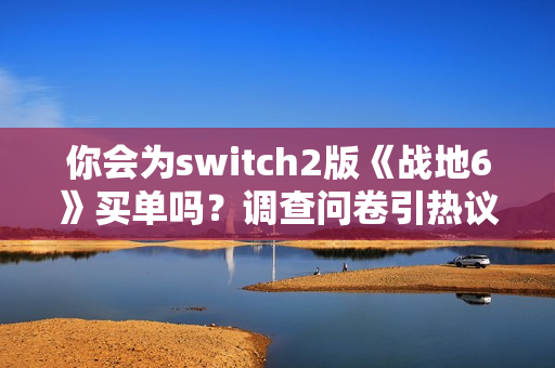 你会为switch2版《战地6》买单吗？调查问卷引热议