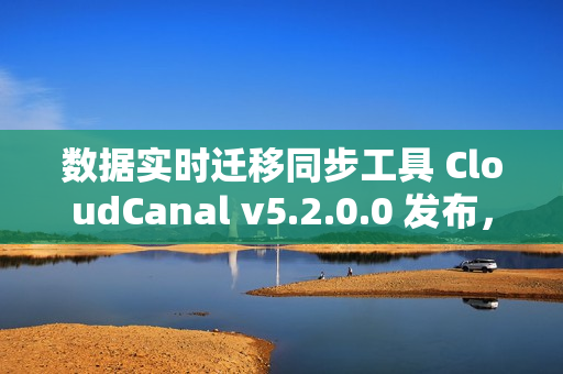 数据实时迁移同步工具 CloudCanal v5.2.0.0 发布，支持 SaaS 全托管
