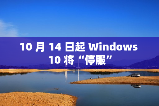 10 月 14 日起 Windows 10 将“停服”