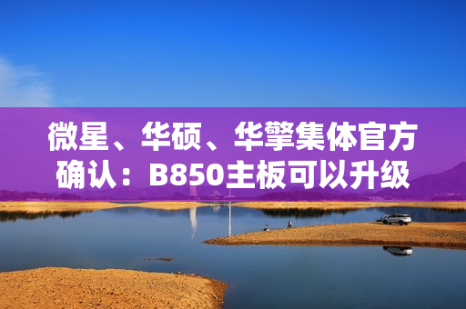 微星、华硕、华擎集体官方确认：B850主板可以升级Zen6