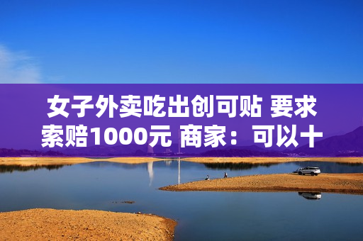 女子外卖吃出创可贴 要求索赔1000元 商家：可以十倍赔偿 拒绝赔偿一千元
