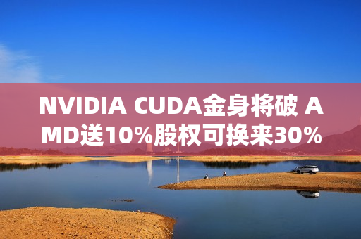 NVIDIA CUDA金身将破 AMD送10%股权可换来30% AI份额
