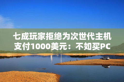 七成玩家拒绝为次世代主机支付1000美元：不如买PC！