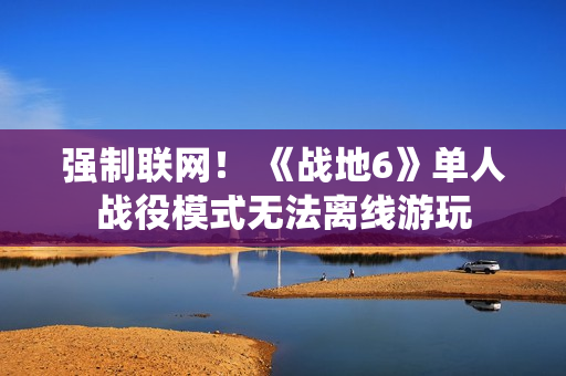 强制联网！ 《战地6》单人战役模式无法离线游玩