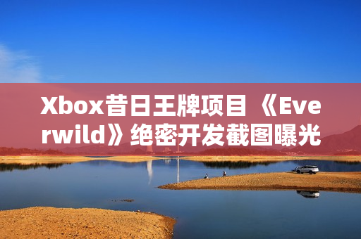 Xbox昔日王牌项目 《Everwild》绝密开发截图曝光! Xbox昔日王牌项目 《Everwild》绝密开发截图曝光!