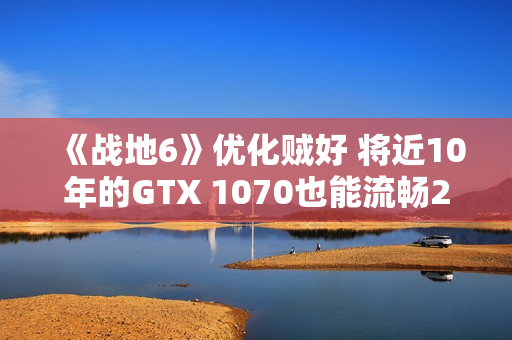 《战地6》优化贼好 将近10年的GTX 1070也能流畅2K玩