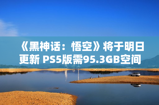 《黑神话：悟空》将于明日更新 PS5版需95.3GB空间