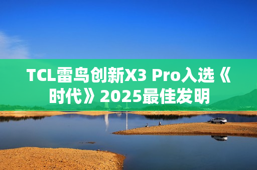 TCL雷鸟创新X3 Pro入选《时代》2025最佳发明 TCL雷鸟创新X3 Pro入选《时代》2025最佳发明