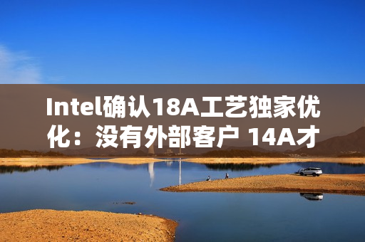 Intel确认18A工艺独家优化：没有外部客户 14A才会对外
