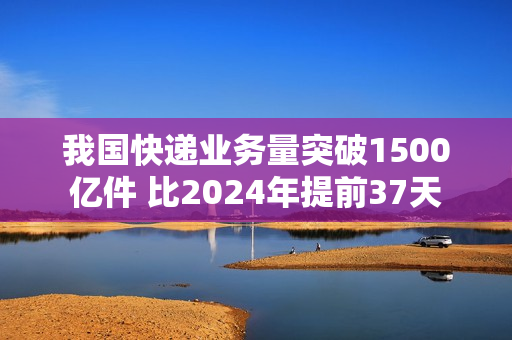 我国快递业务量突破1500亿件 比2024年提前37天