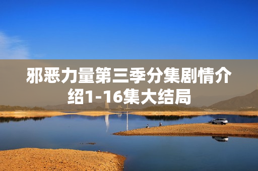 邪恶力量第三季分集剧情介绍1-16集大结局 邪恶力量第三季分集剧情介绍1-16集大结局