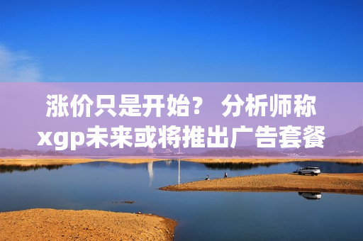 涨价只是开始？ 分析师称xgp未来或将推出广告套餐