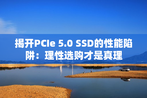 揭开PCIe 5.0 SSD的性能陷阱：理性选购才是真理