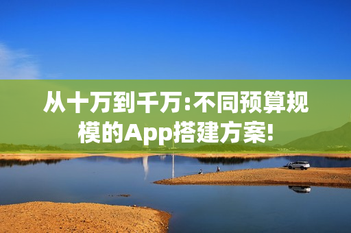 从十万到千万:不同预算规模的App搭建方案! 从十万到千万:不同预算规模的App搭建方案!