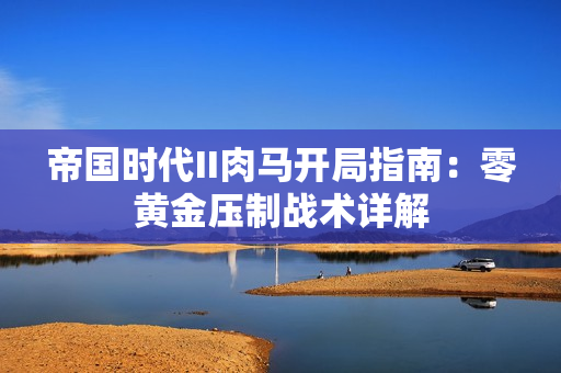 帝国时代II肉马开局指南:零黄金压制战术详解 帝国时代II肉马开局指南:零黄金压制战术详解