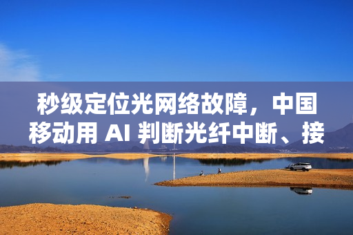 秒级定位光网络故障,中国移动用 AI 判断光纤中断、接口松动等问题 秒级定位光网络故障,中国移动用 AI 判断光纤中断、接口松动等问题