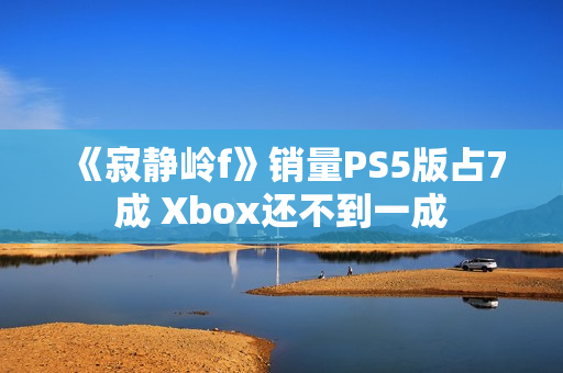 《寂静岭f》销量PS5版占7成 Xbox还不到一成