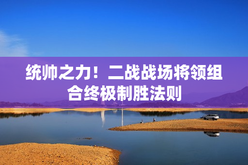 统帅之力！二战战场将领组合终极制胜法则