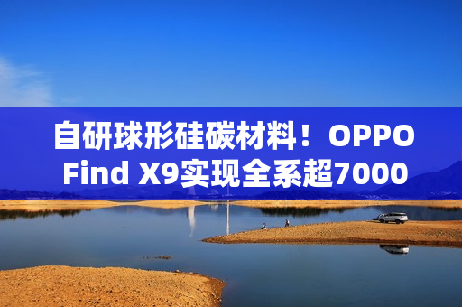 自研球形硅碳材料！OPPO Find X9实现全系超7000mAh电池