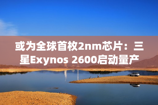 或为全球首枚2nm芯片：三星Exynos 2600启动量产