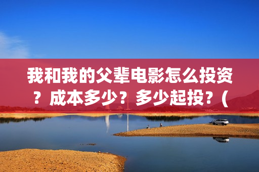 我和我的父辈电影怎么投资？成本多少？多少起投？(我和我的父辈电影观后感)
