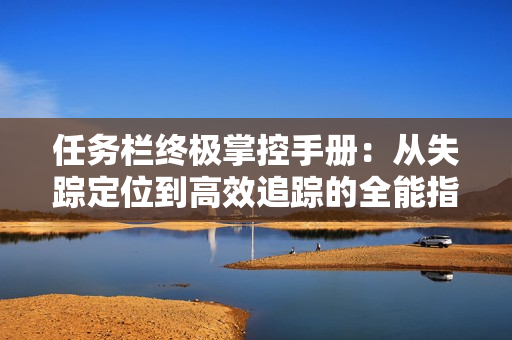 任务栏终极掌控手册：从失踪定位到高效追踪的全能指南