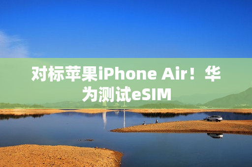对标苹果iPhone Air!华为测试eSIM 对标苹果iPhone Air!华为测试eSIM