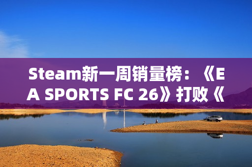 Steam新一周销量榜:《EA SPORTS FC 26》打败《寂静岭f》登顶 Steam新一周销量榜:《EA SPORTS FC 26》打败《寂静岭f》登顶