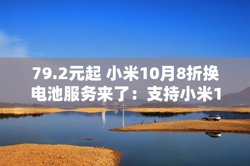 79.2元起 小米10月8折换电池服务来了：支持小米14等42款机型