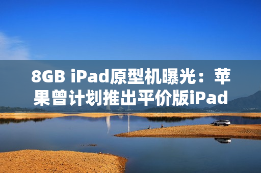 8GB iPad原型机曝光：苹果曾计划推出平价版iPad
