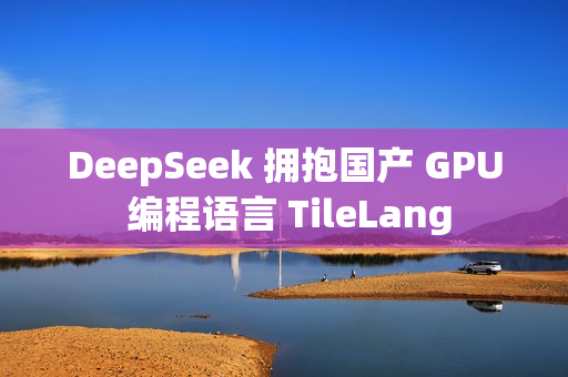 DeepSeek 拥抱国产 GPU 编程语言 TileLang