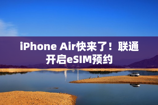 iPhone Air快来了!联通开启eSIM预约 iPhone Air快来了!联通开启eSIM预约