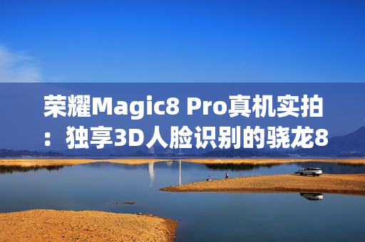 荣耀Magic8 Pro真机实拍：独享3D人脸识别的骁龙8至尊旗舰