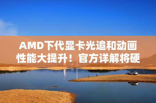 AMD下代显卡光追和动画性能大提升！官方详解将硬件级支持DGF
