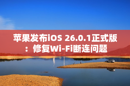 苹果发布iOS 26.0.1正式版：修复Wi-Fi断连问题