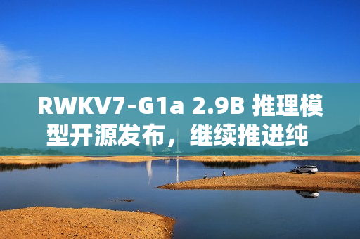 RWKV7-G1a 2.9B 推理模型开源发布,继续推进纯 RNN 模型的思考能力 RWKV7-G1a 2.9B 推理模型开源发布,继续推进纯 RNN 模型的思考能力