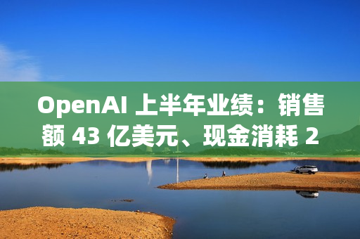 OpenAI 上半年业绩：销售额 43 亿美元、现金消耗 25 亿美元