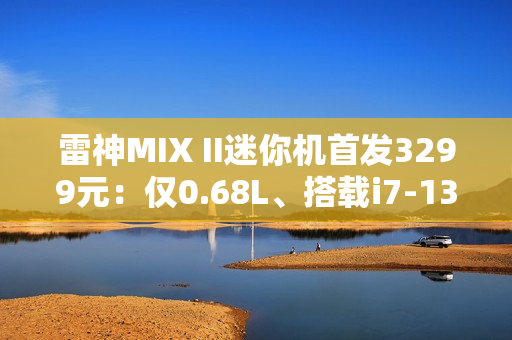 雷神MIX II迷你机首发3299元：仅0.68L、搭载i7-13620H