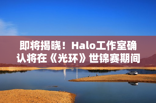 即将揭晓！Halo工作室确认将在《光环》世锦赛期间公布新项目
