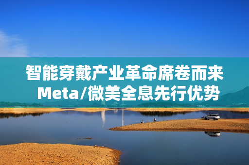 智能穿戴产业革命席卷而来  Meta/微美全息先行优势凸显推动万亿市场变革