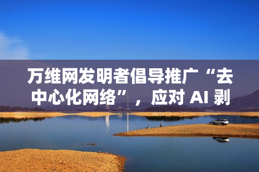 万维网发明者倡导推广“去中心化网络”,应对 AI 剥削和广告驱动的滥用 万维网发明者倡导推广“去中心化网络”,应对 AI 剥削和广告驱动的滥用