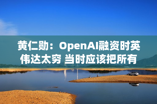 黄仁勋：OpenAI融资时英伟达太穷 当时应该把所有钱都给他们