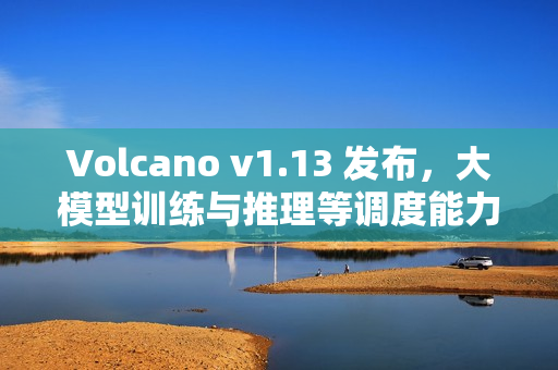 Volcano v1.13 发布，大模型训练与推理等调度能力全面增强
